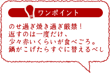 ワンポイント のせ過ぎ焼き過ぎ厳禁！返すのは一度だけ、少々赤いくらいが食べごろ。鍋がこげたらすぐに替えるべし